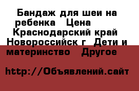 Бандаж для шеи на ребенка › Цена ­ 100 - Краснодарский край, Новороссийск г. Дети и материнство » Другое   